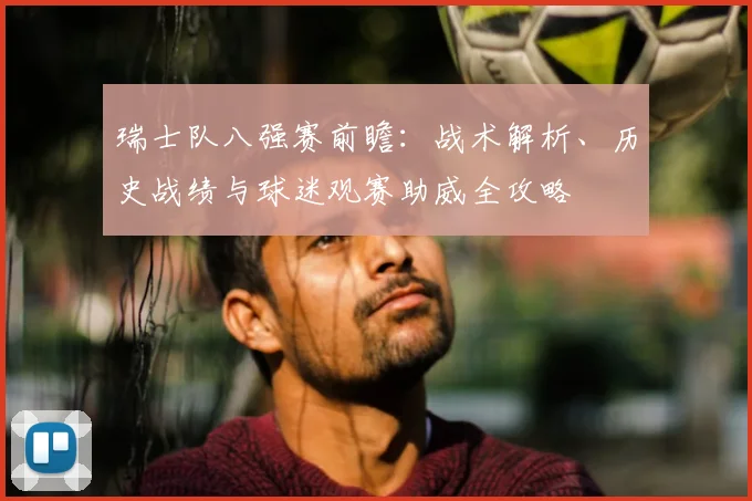 瑞士队八强赛前瞻:战术解析、历史战绩与球迷观赛助威全攻略