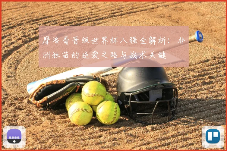 摩洛哥晋级世界杯八强全解析:非洲独苗的逆袭之路与战术关键