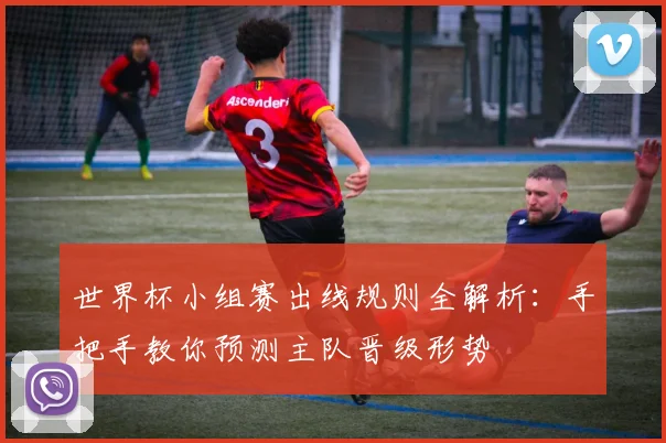 世界杯小组赛出线规则全解析：手把手教你预测主队晋级形势