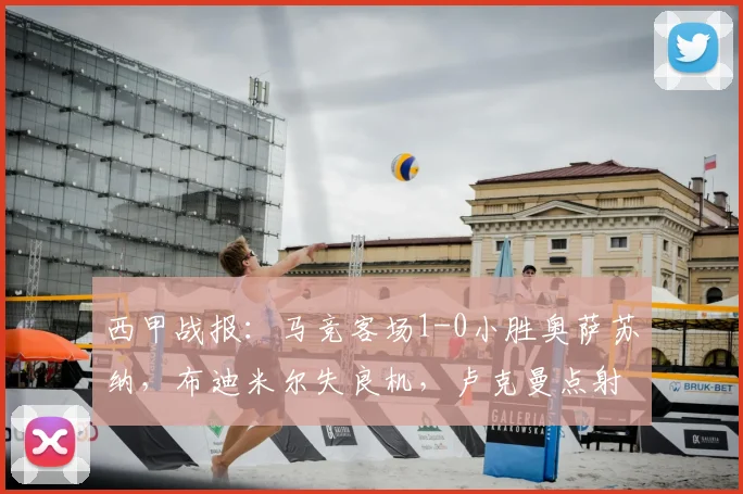 西甲战报:马竞客场1-0小胜奥萨苏纳,布迪米尔失良机,卢克曼点射制胜引热议