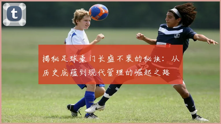 揭秘足球豪门长盛不衰的秘诀:从历史底蕴到现代管理的崛起之路