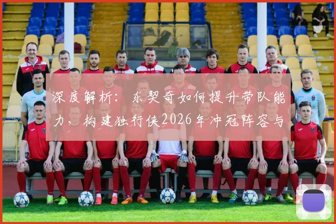 深度解析:东契奇如何提升带队能力,构建独行侠2026年冲冠阵容与策略
