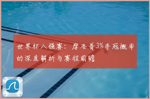 世界杯八强赛:摩洛哥3%夺冠概率的深度解析与赛程前瞻