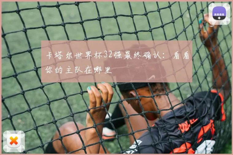 卡塔尔世界杯32强最终确认：看看你的主队在哪里