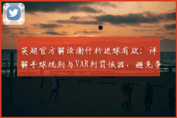 英超官方解读谢什科进球有效：详解手球规则与VAR判罚依据，避免争议